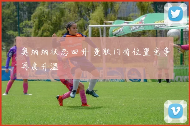 奥纳纳状态回升 曼联门将位置竞争再度升温