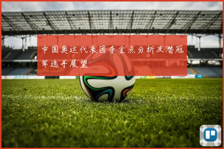 中国奥运代表团夺金点分析及潜冠军选手展望