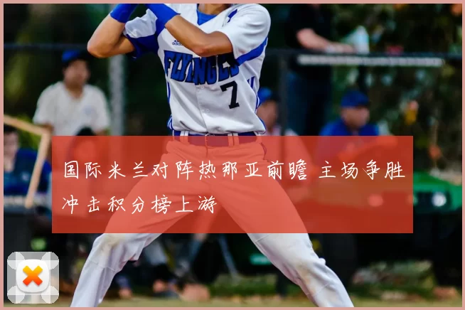 国际米兰对阵热那亚前瞻 主场争胜冲击积分榜上游