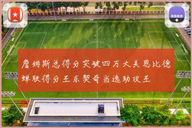 詹姆斯总得分突破四万大关恩比德蝉联得分王东契奇当选助攻王