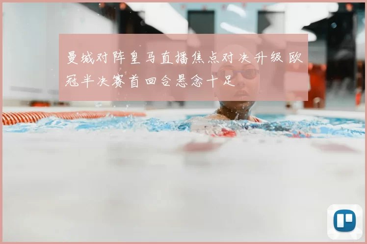曼城对阵皇马直播焦点对决升级 欧冠半决赛首回合悬念十足