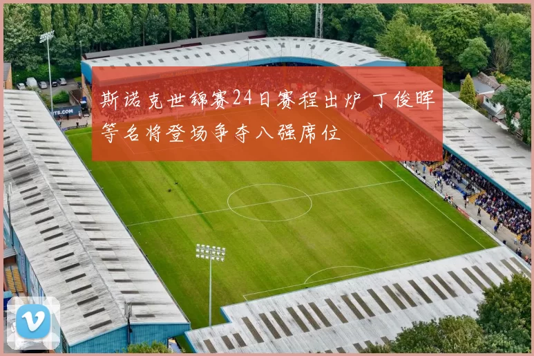 斯诺克世锦赛24日赛程出炉 丁俊晖等名将登场争夺八强席位