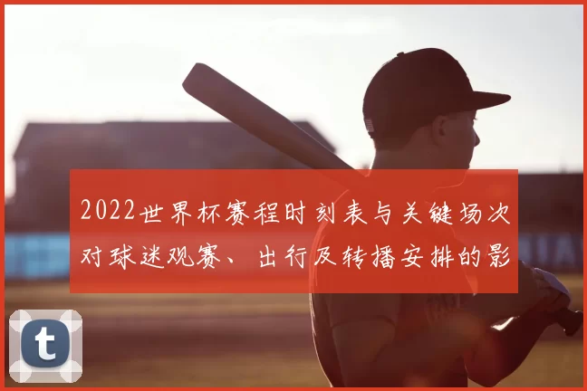 2022世界杯赛程时刻表与关键场次对球迷观赛、出行及转播安排的影响