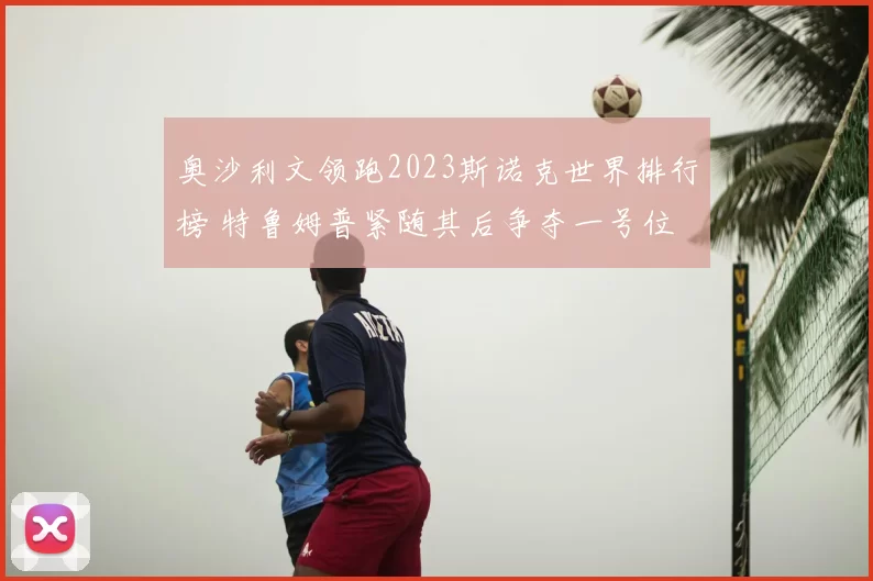 奥沙利文领跑2023斯诺克世界排行榜 特鲁姆普紧随其后争夺一号位