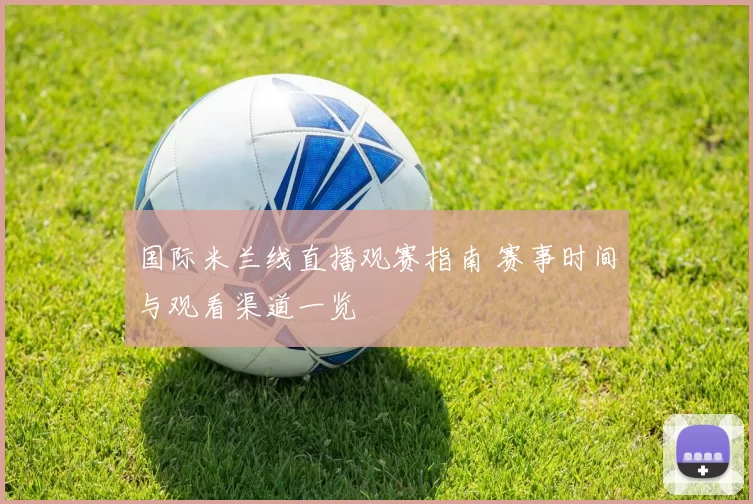 国际米兰线直播观赛指南 赛事时间与观看渠道一览
