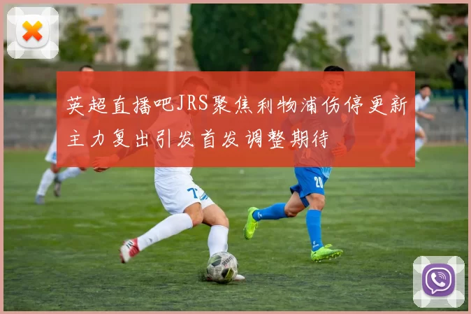 英超直播吧JRS聚焦利物浦伤停更新主力复出引发首发调整期待