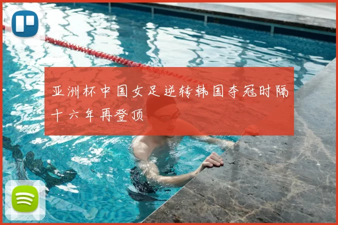 亚洲杯中国女足逆转韩国夺冠时隔十六年再登顶