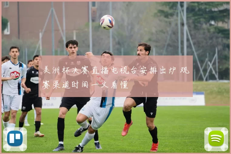 美洲杯决赛直播电视台安排出炉 观赛渠道时间一文看懂