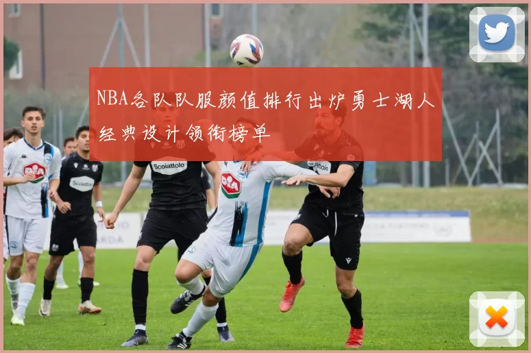 NBA各队队服颜值排行出炉勇士湖人经典设计领衔榜单