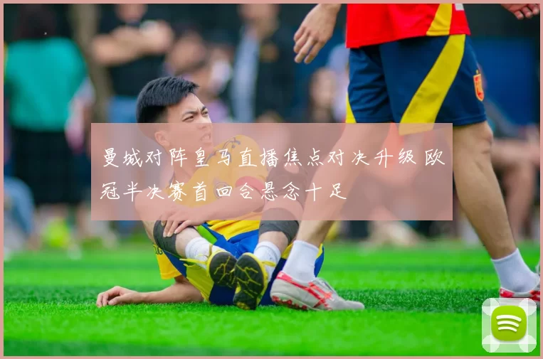 曼城对阵皇马直播焦点对决升级 欧冠半决赛首回合悬念十足