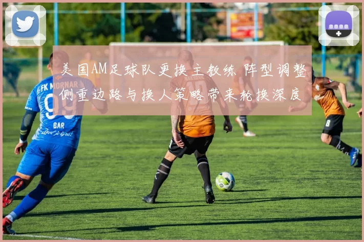 美国AM足球队更换主教练 阵型调整侧重边路与换人策略带来轮换深度