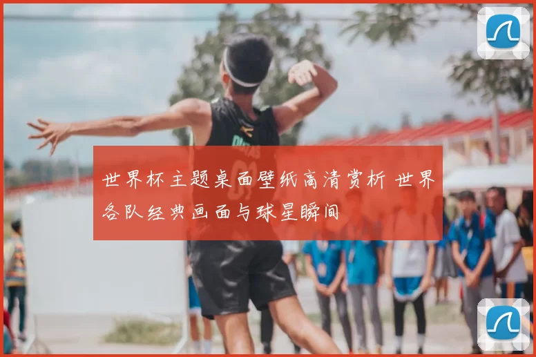 世界杯主题桌面壁纸高清赏析 世界各队经典画面与球星瞬间