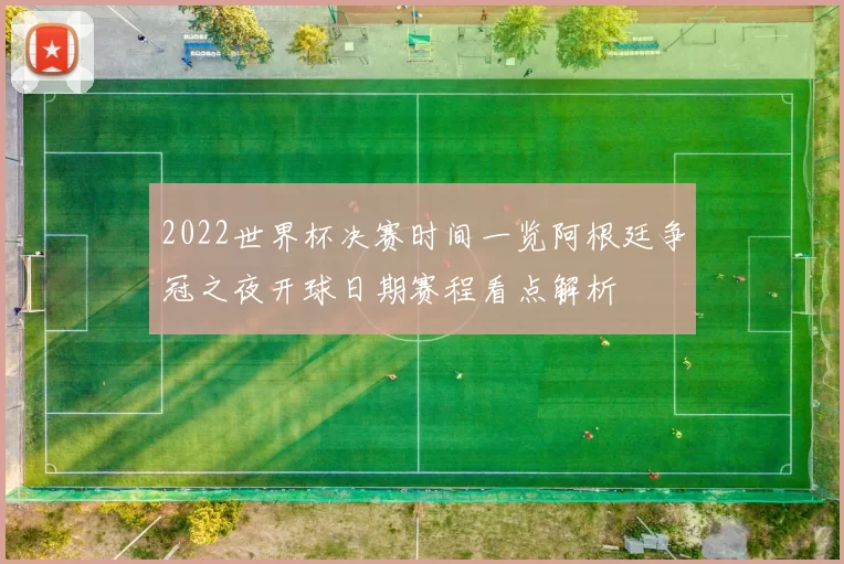 2022世界杯决赛时间一览阿根廷争冠之夜开球日期赛程看点解析