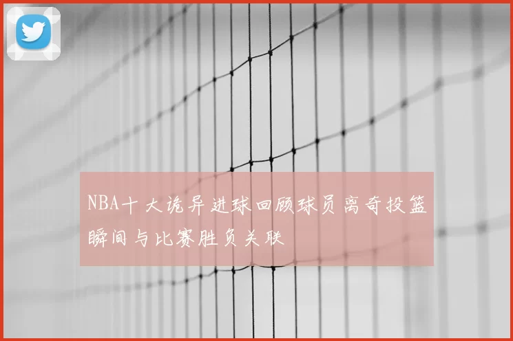 NBA十大诡异进球回顾球员离奇投篮瞬间与比赛胜负关联