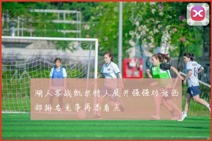 湖人客战凯尔特人展开强强对话西部排名竞争再添看点