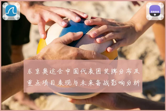 东京奥运会中国代表团奖牌分布及重点项目表现与未来备战影响分析