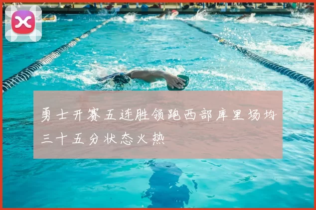 勇士开赛五连胜领跑西部库里场均三十五分状态火热
