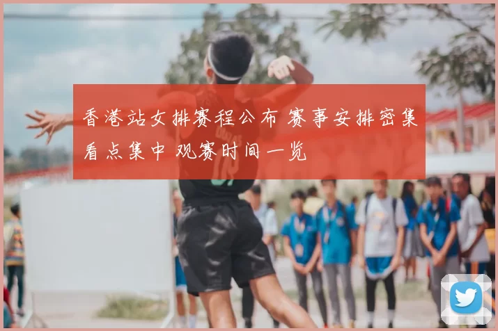 香港站女排赛程公布 赛事安排密集看点集中 观赛时间一览