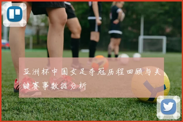 亚洲杯中国女足夺冠历程回顾与关键赛事数据分析