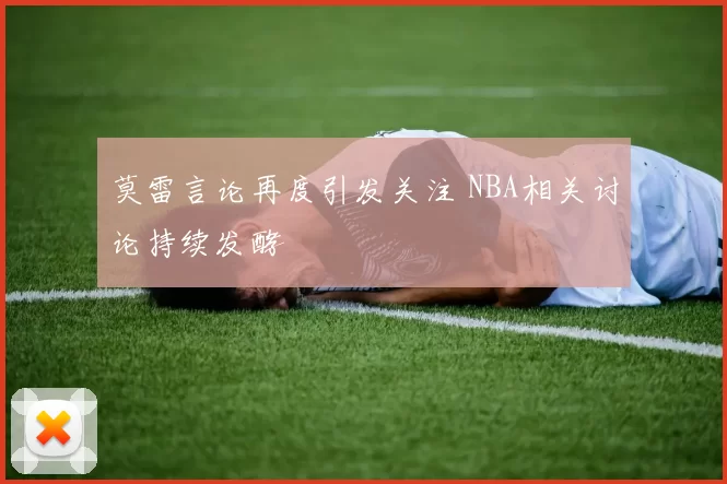 莫雷言论再度引发关注 NBA相关讨论持续发酵