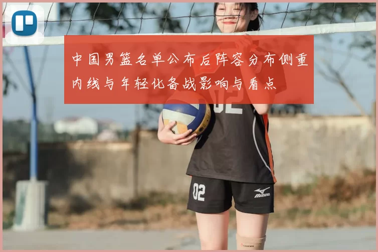 中国男篮名单公布后阵容分布侧重内线与年轻化备战影响与看点
