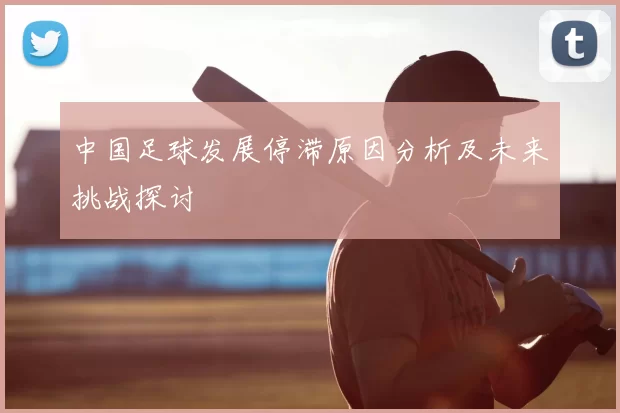 中国足球发展停滞原因分析及未来挑战探讨