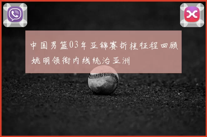 中国男篮03年亚锦赛折桂征程回顾 姚明领衔内线统治亚洲