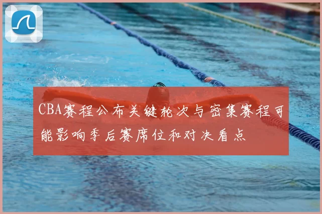 CBA赛程公布关键轮次与密集赛程可能影响季后赛席位和对决看点