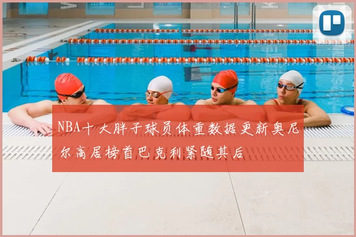 NBA十大胖子球员体重数据更新奥尼尔高居榜首巴克利紧随其后