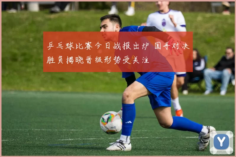 乒乓球比赛今日战报出炉 国手对决胜负揭晓晋级形势受关注