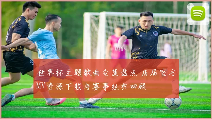 世界杯主题歌曲合集盘点 历届官方MV资源下载与赛事经典回顾