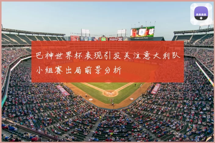 巴神世界杯表现引发关注意大利队小组赛出局前景分析
