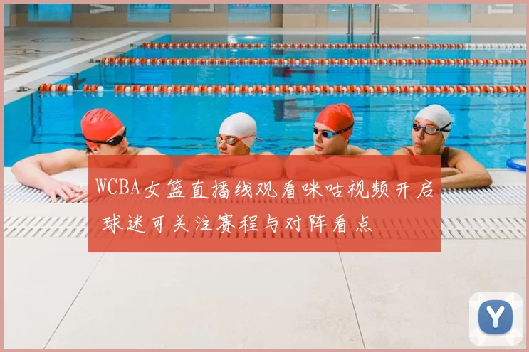 WCBA女篮直播线观看咪咕视频开启 球迷可关注赛程与对阵看点