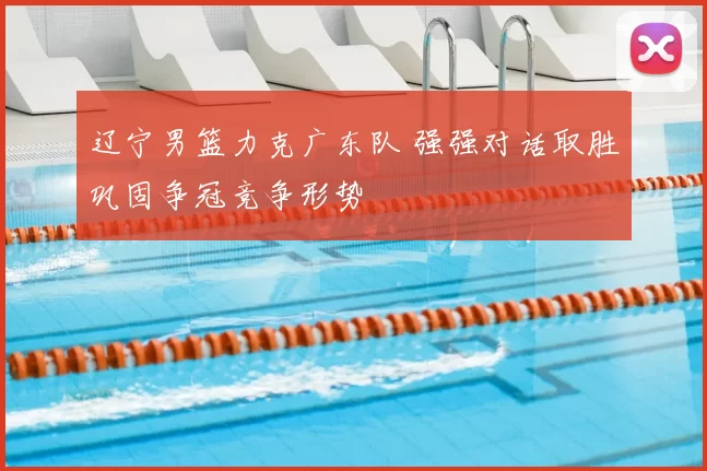 辽宁男篮力克广东队 强强对话取胜巩固争冠竞争形势