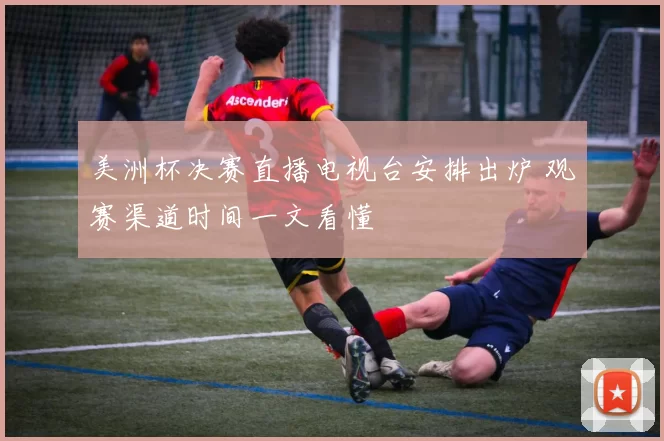 美洲杯决赛直播电视台安排出炉 观赛渠道时间一文看懂