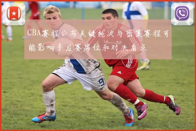 CBA赛程公布关键轮次与密集赛程可能影响季后赛席位和对决看点