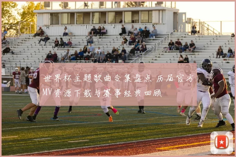 世界杯主题歌曲合集盘点 历届官方MV资源下载与赛事经典回顾