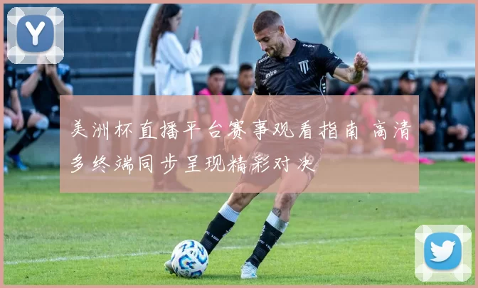 美洲杯直播平台赛事观看指南 高清多终端同步呈现精彩对决