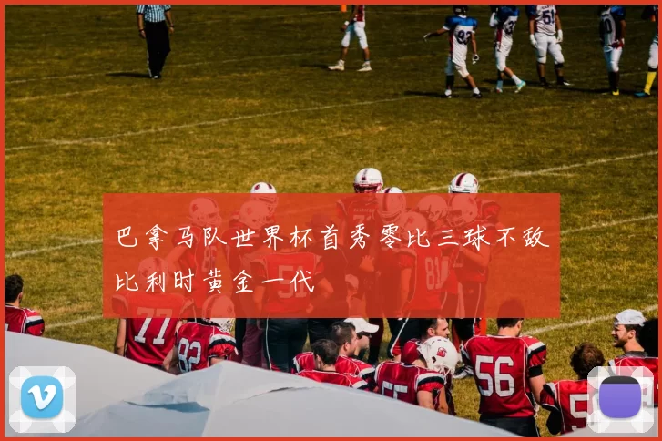 巴拿马队世界杯首秀零比三球不敌比利时黄金一代