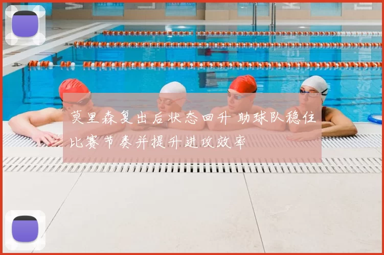 莫里森复出后状态回升 助球队稳住比赛节奏并提升进攻效率