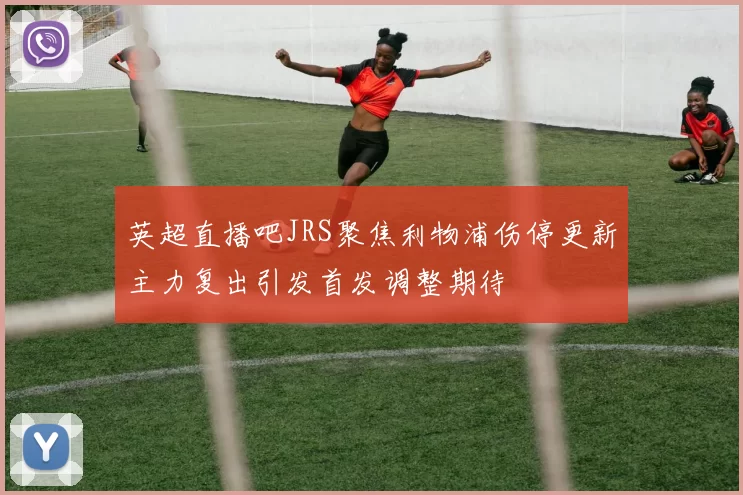 英超直播吧JRS聚焦利物浦伤停更新主力复出引发首发调整期待