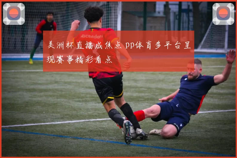 美洲杯直播成焦点 pp体育多平台呈现赛事精彩看点