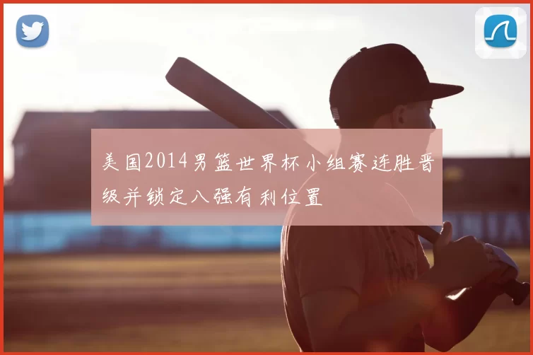 美国2014男篮世界杯小组赛连胜晋级并锁定八强有利位置