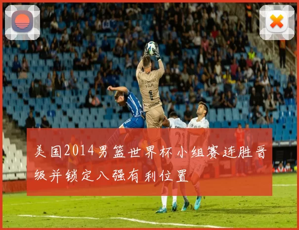 美国2014男篮世界杯小组赛连胜晋级并锁定八强有利位置