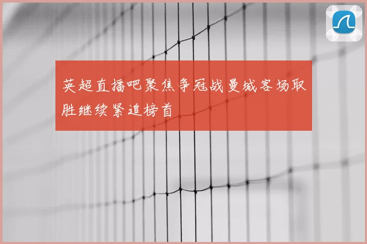 英超直播吧聚焦争冠战曼城客场取胜继续紧追榜首