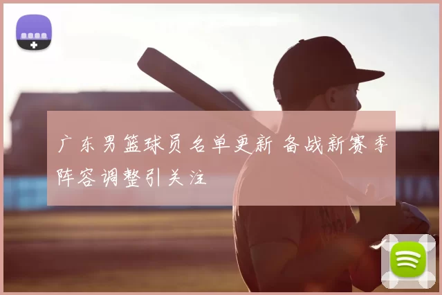 广东男篮球员名单更新 备战新赛季阵容调整引关注