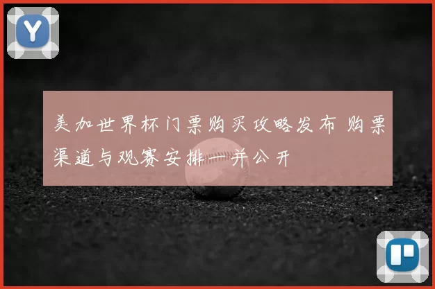 美加世界杯门票购买攻略发布 购票渠道与观赛安排一并公开