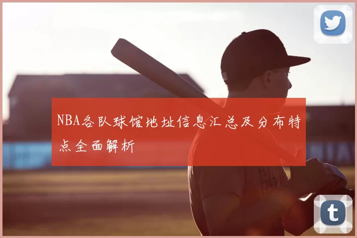 NBA各队球馆地址信息汇总及分布特点全面解析
