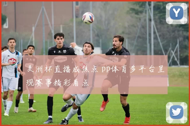 美洲杯直播成焦点 pp体育多平台呈现赛事精彩看点