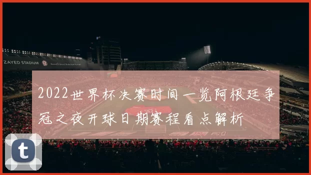 2022世界杯决赛时间一览阿根廷争冠之夜开球日期赛程看点解析